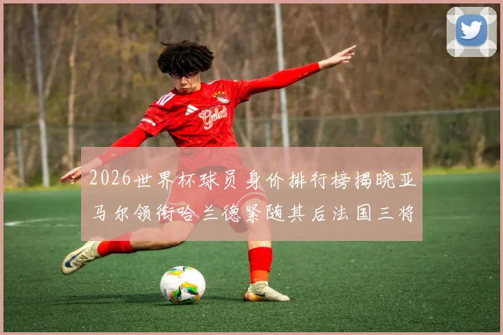 2026世界杯球员身价排行榜揭晓亚马尔领衔哈兰德紧随其后法国三将入围